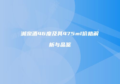湘泉酒46度及其475ml价格解析与品鉴