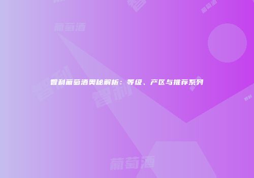 智利葡萄酒奥秘解析：等级、产区与推荐系列
