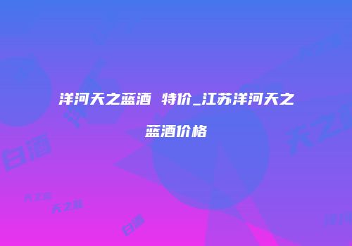 洋河天之蓝酒 特价_江苏洋河天之蓝酒价格