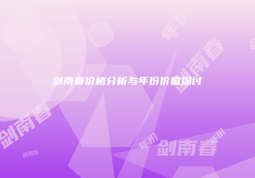 剑南春价格分析与年份价值探讨