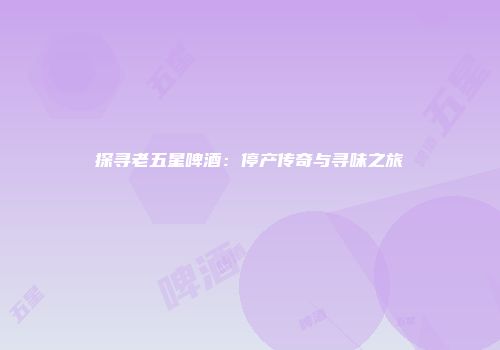 探寻老五星啤酒：停产传奇与寻味之旅