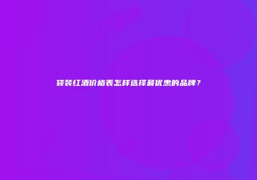 袋装红酒价格表怎样选择最优惠的品牌？