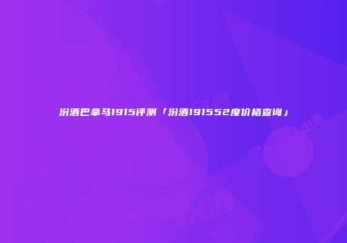 汾酒巴拿马1915评测「汾酒191552度价格查询」