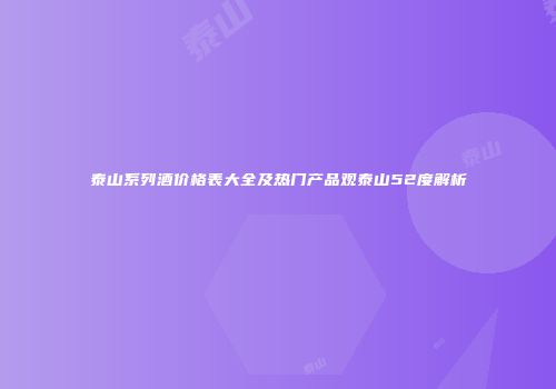 泰山系列酒价格表大全及热门产品观泰山52度解析