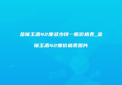 金镶玉酒42度多少钱一瓶价格表_金镶玉酒42度价格表图片