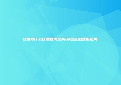 新世界什么红酒性价比高(那些红酒性价比高)