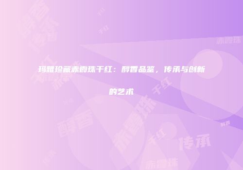 玛雅珍藏赤霞珠干红：醇香品鉴，传承与创新的艺术