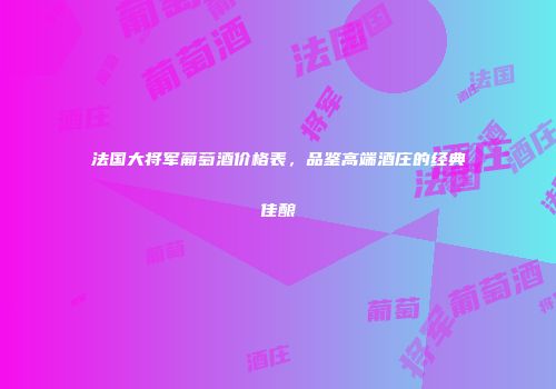 法国大将军葡萄酒价格表，品鉴高端酒庄的经典佳酿