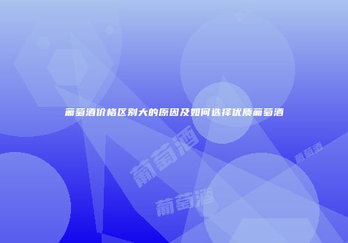 葡萄酒价格区别大的原因及如何选择优质葡萄酒
