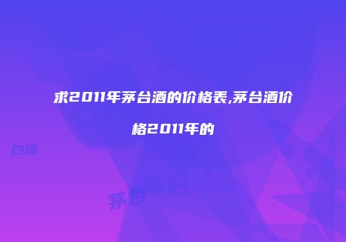 求2011年茅台酒的价格表,茅台酒价格2011年的