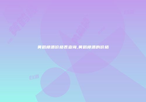 黄鹤楼酒价格表查询,黄鹤楼酒的价格