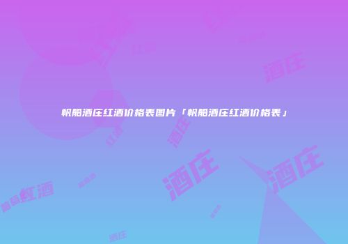 帆船酒庄红酒价格表图片「帆船酒庄红酒价格表」