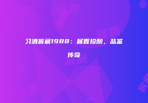 习酒窖藏1988：酱香珍酿，品鉴传奇