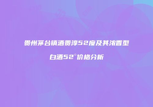 贵州茅台镇酒贵淳52度及其浓香型白酒52°价格分析