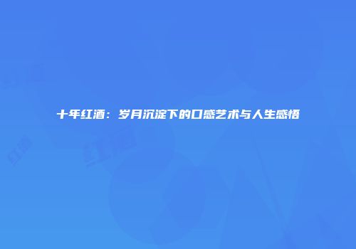 十年红酒：岁月沉淀下的口感艺术与人生感悟