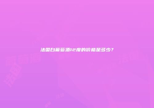 法国白葡萄酒12度的价格是多少？
