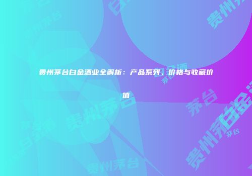 贵州茅台白金酒业全解析：产品系列、价格与收藏价值