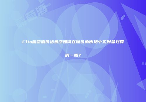 Clio葡萄酒价格暴涨如何在涨价的市场中买到最划算的一瓶？