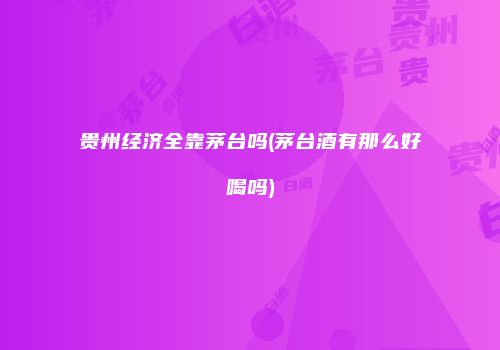 贵州经济全靠茅台吗(茅台酒有那么好喝吗)