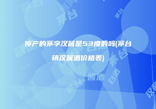 停产的茅字汉酱是53度的吗(茅台镇汉酱酒价格表)