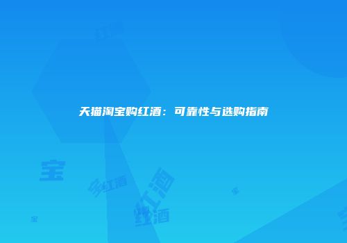 天猫淘宝购红酒：可靠性与选购指南