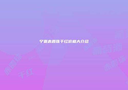 宁夏赤霞珠干红价格大介绍