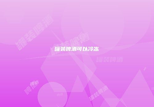 罐装啤酒可以冷冻