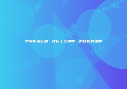 中央山谷红酒：传统工艺酿制，风味独特佳酿