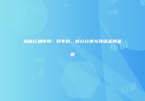 揭秘红酒传奇：好年份、成分分类与顶级品牌鉴赏