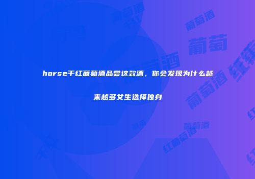 horse干红葡萄酒品尝这款酒，你会发现为什么越来越多女生选择独身