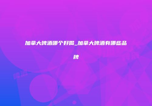 加拿大啤酒哪个好喝_加拿大啤酒有哪些品牌