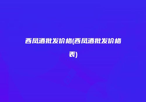西凤酒批发价格(西凤酒批发价格表)