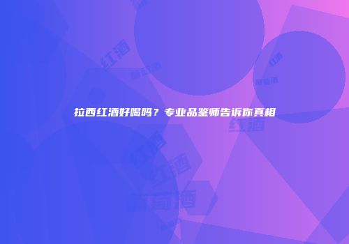 拉西红酒好喝吗？专业品鉴师告诉你真相