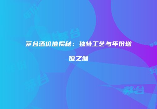 茅台酒价值揭秘：独特工艺与年份增值之谜
