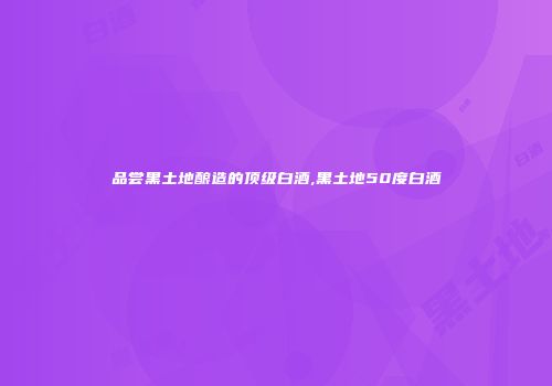 品尝黑土地酿造的顶级白酒,黑土地50度白酒