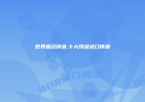 世界著名啤酒,十大顶级进口啤酒