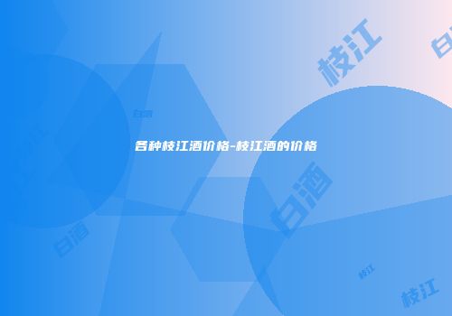 各种枝江酒价格-枝江酒的价格
