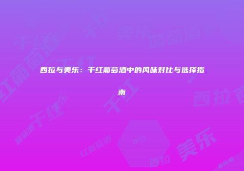 西拉与美乐：干红葡萄酒中的风味对比与选择指南