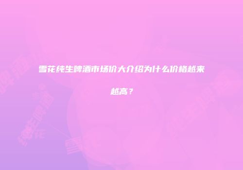 雪花纯生啤酒市场价大介绍为什么价格越来越高？
