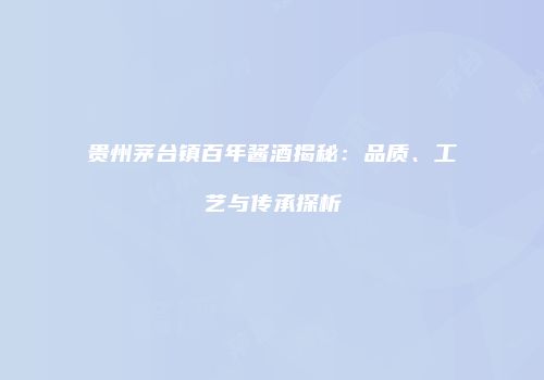贵州茅台镇百年酱酒揭秘：品质、工艺与传承探析