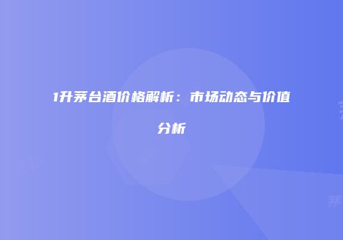 1升茅台酒价格解析：市场动态与价值分析