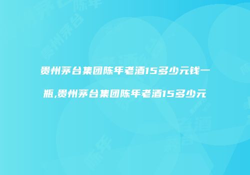 贵州茅台集团陈年老酒15多少元钱一瓶,贵州茅台集团陈年老酒15多少元