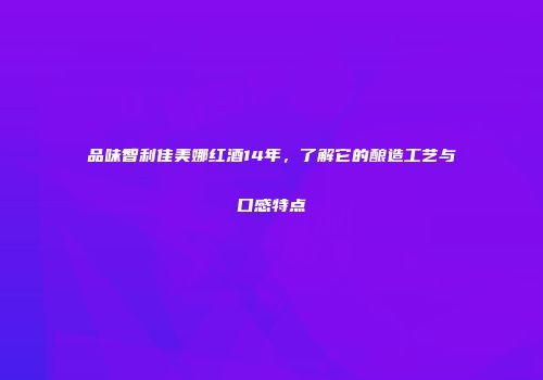 品味智利佳美娜红酒14年，了解它的酿造工艺与口感特点