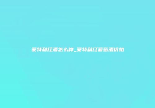 蒙特利红酒怎么样_蒙特利红葡萄酒价格