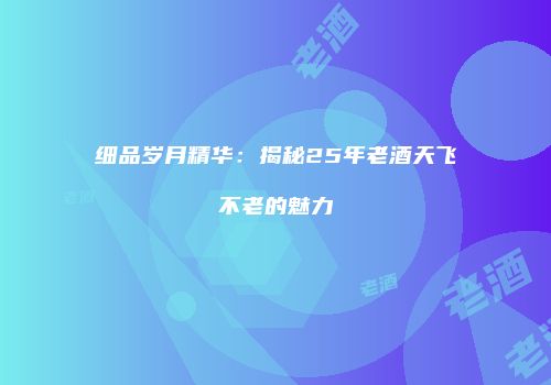 细品岁月精华：揭秘25年老酒天飞不老的魅力