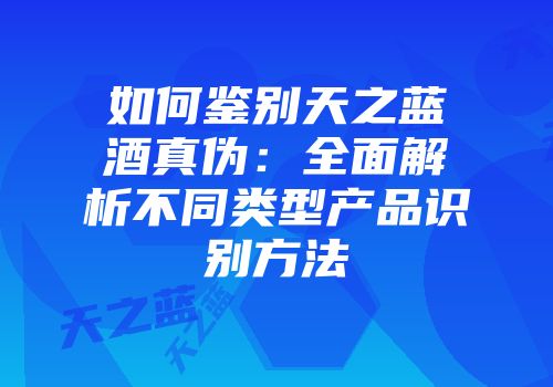 如何鉴别天之蓝酒真伪：全面解析不同类型产品识别方法
