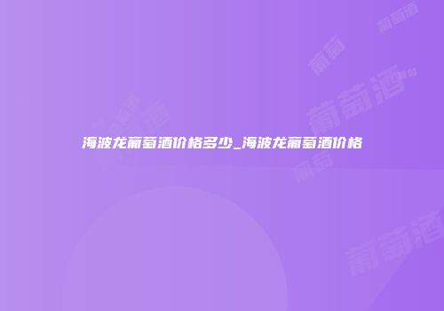 海波龙葡萄酒价格多少_海波龙葡萄酒价格