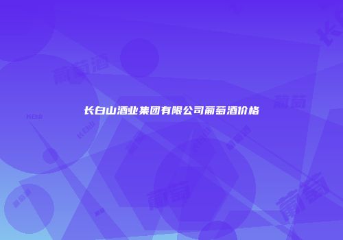长白山酒业集团有限公司葡萄酒价格