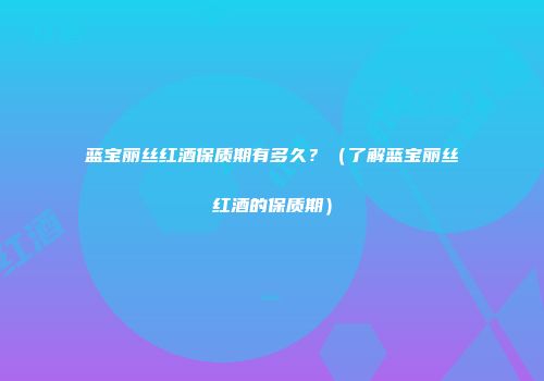 蓝宝丽丝红酒保质期有多久？（了解蓝宝丽丝红酒的保质期）