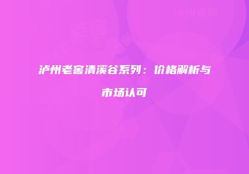 泸州老窖清溪谷系列：价格解析与市场认可